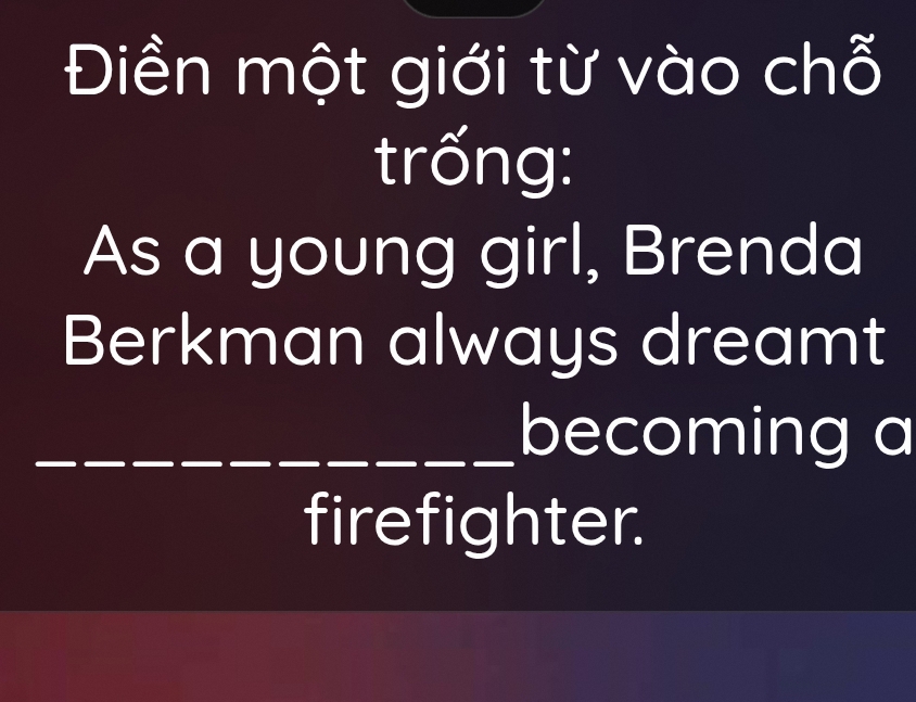 Điền một giới từ vào chỗ 
trống: 
As a young girl, Brenda 
Berkman always dreamt 
_becoming a 
firefighter.