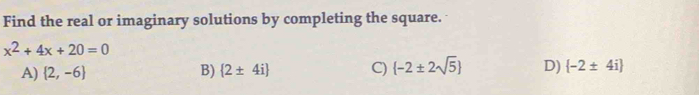 Find the real or imaginary solutions by completing the square.
x^2+4x+20=0
A)  2,-6 B)  2± 4i C)  -2± 2sqrt(5) D)  -2± 4i