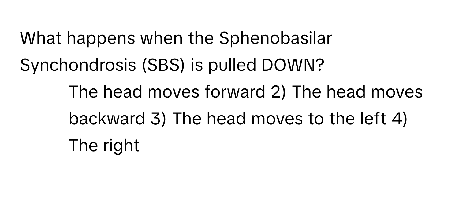 What happens when the Sphenobasilar Synchondrosis (SBS) is pulled DOWN?

1) The head moves forward 2) The head moves backward 3) The head moves to the left 4) The right