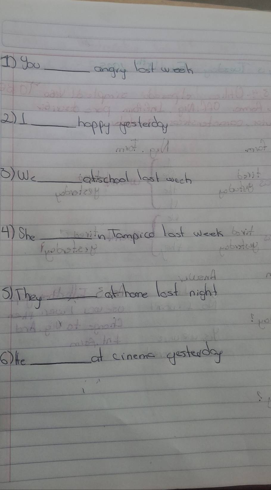 ①you_ 
angry lost week 
2)1_ 
happy esterday 
O)We_ atschool lost weeh 
poboiesy 
4)She, win Tampice last week bovit 
Probutese robuta 
s) They_ 
athome lost night 
po 
6) He _at cineme gesterday