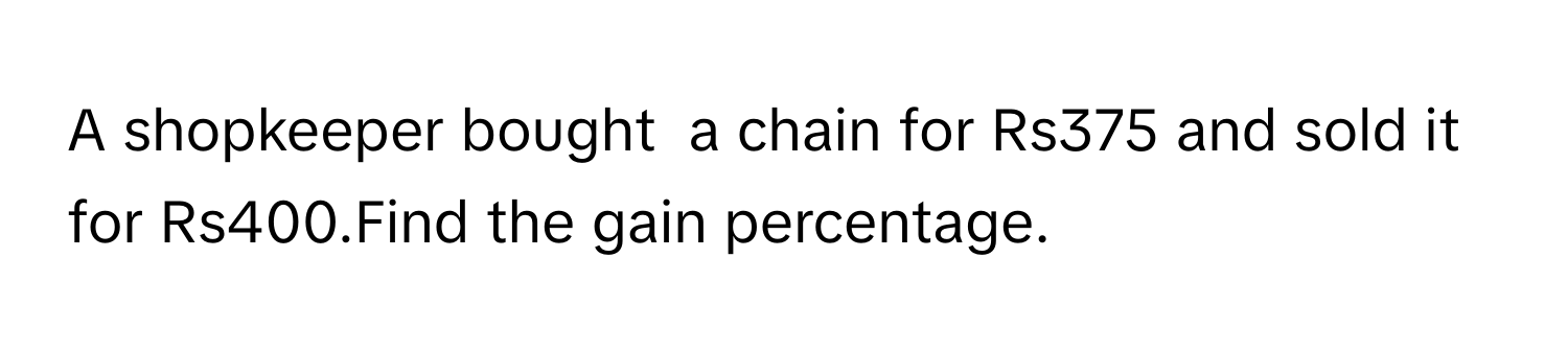 A shopkeeper bought  a chain for Rs375 and sold it for Rs400.Find the gain percentage.