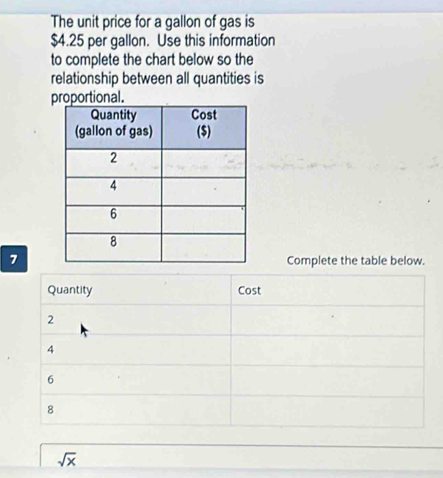 The unit price for a gallon of gas is
$4.25 per gallon. Use this information
to complete the chart below so the
relationship between all quantities is
proportional.
7Complete the table below.
Quantity Cost
2
4
6
8
sqrt(x)