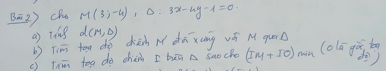 Ba2) cha M(3;-4),Delta :3x-4y-1=0
a) Ting d(M,D)
b) Tim toa do chén M dā xung vǒi M qun 
() tim too do chèn I bān A saocho (IM+IO) min (olā gài too 
do)