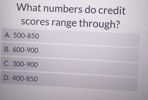 What numbers do credit
scores range through?
A. 500 - )EO
B. 600-900
C. 300-900
D. 400-850