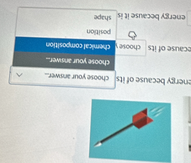 energy because of its choose your answer... 
choose your answer... 
ecause of its choose y chemical composition 
position 
energy because it is shape