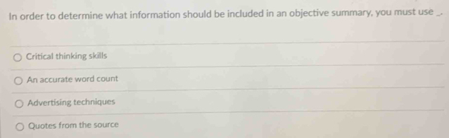 In order to determine what information should be included in an objective summary, you must use _.
Critical thinking skills
An accurate word count
Advertising techniques
Quotes from the source