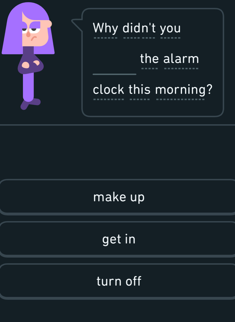 Why didn't you
the alarm
clock this morning?
make up
get in
turn off