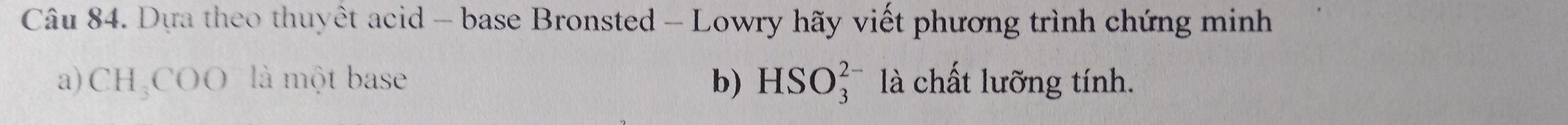 Dựa theo thuyêt acid - base Bronsted - Lowry hãy viết phương trình chứng minh 
a) CH_3COO là một base b) HSO_3^(2-) là chất lưỡng tính.