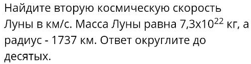 Найдиτе вторую космическую скорость 
Луны в км/с. Масса Луны равна 7,3* 10^(22)kr , a 
радиус - 1737 км. Ответ округлите до 
AеCATыiX.