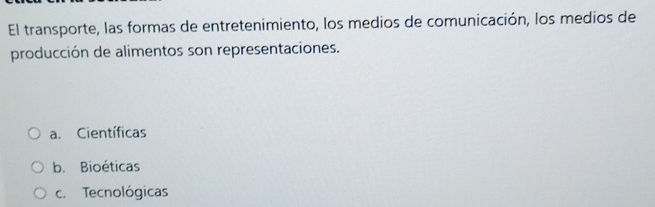 El transporte, las formas de entretenimiento, los medios de comunicación, los medios de
producción de alimentos son representaciones.
a. Científicas
b. Bioéticas
c. Tecnológicas