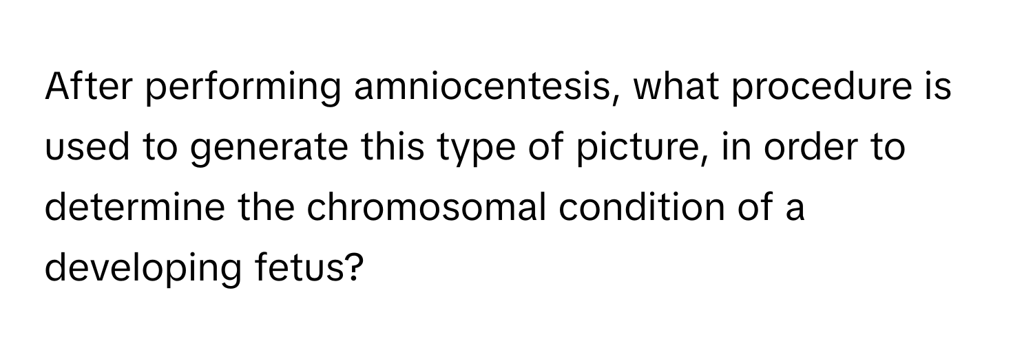 After performing amniocentesis, what procedure is used to generate this type of picture, in order to determine the chromosomal condition of a developing fetus?