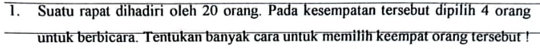Suatu rapat dihadiri oleh 20 orang. Pada kesempatan tersebut dipilih 4 orang 
untuk berbicara. Tentukan banyak cara untuk memilih keempat orang tersebut !