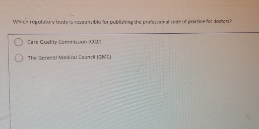 Which regulatory body is responsible for publishing the professional code of practice for doctors?
Care Quality Commission (CQC)
The General Medical Council (GMC)