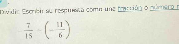 Dividir. Escribir su respuesta como una fracción o número r
- 7/15 / (- 11/6 )