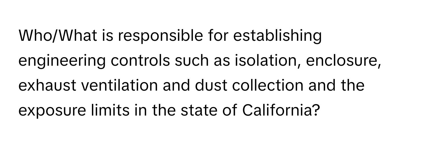 Who/What is responsible for establishing engineering controls such as isolation, enclosure, exhaust ventilation and dust collection and the exposure limits in the state of California?