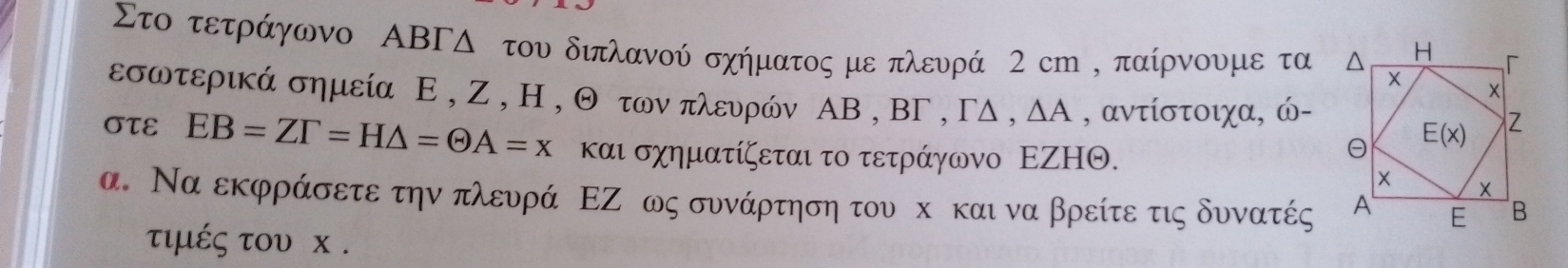 Στο τετράγωνο ΑΒΓΔ του διπλανού σχήματος με πλευρά 2 cm , παίρνουμε τα 
εσωτερικά σημεία Ε , Z , Η , Θ των πλευρών ΑΒ , BΓ , ΓΔ , △ A , αντίστοιχα, ώ-
στE EB=ZF=H△ =Theta A=x και σχηματίζεται το τετράγωνο ΕΖΗΘ.
α. Να εκφράσετε την πλευρά ΕΖ ως συνάρτηση του х και να βρείτε τις δυνατές
τιμές του х .