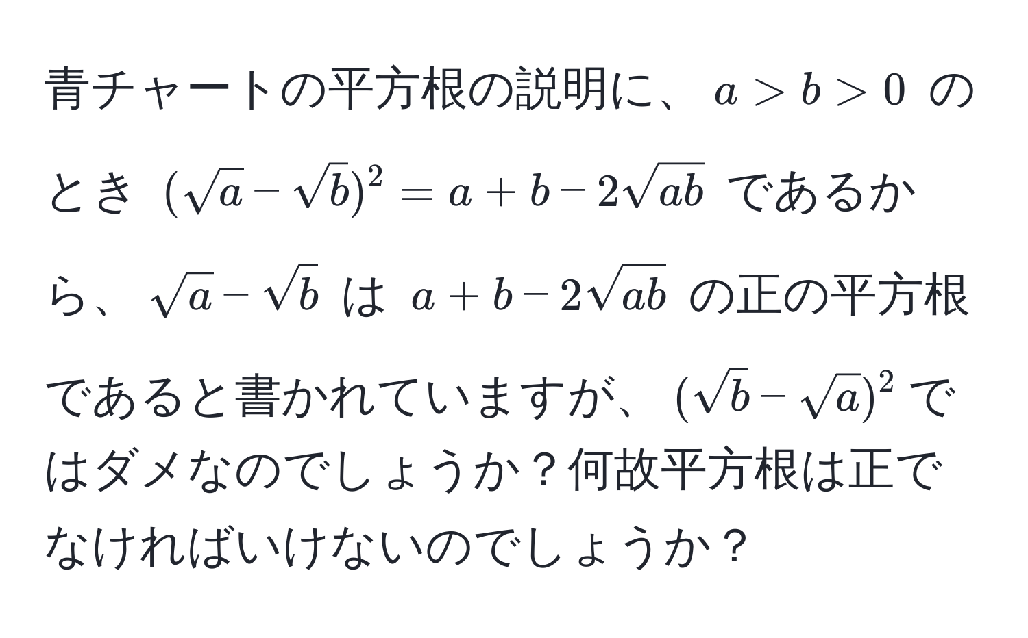 青チャートの平方根の説明に、$a > b > 0$ のとき $(sqrt(a) - sqrt(b))^2 = a + b - 2sqrt(ab)$ であるから、$sqrt(a) - sqrt(b)$ は $a + b - 2sqrt(ab)$ の正の平方根であると書かれていますが、$(sqrt(b) - sqrt(a))^2$ではダメなのでしょうか？何故平方根は正でなければいけないのでしょうか？