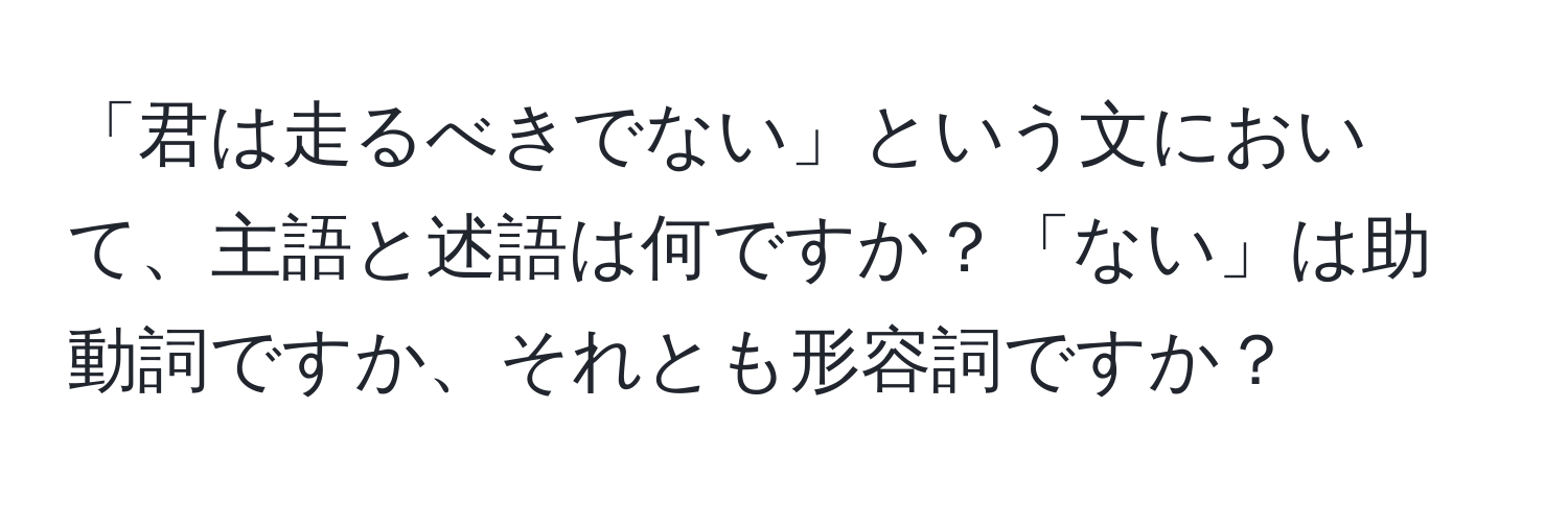 「君は走るべきでない」という文において、主語と述語は何ですか？「ない」は助動詞ですか、それとも形容詞ですか？