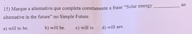 Marque a alternativa que completa corretamente a frase “Solar energy _an
alternative in the future” no Simple Future.
a) will to be. b) will be. c) will is. d) will are.