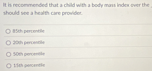 It is recommended that a child with a body mass index over the
should see a health care provider.
85th percentile
20th percentile
50th percentile
15th percentile