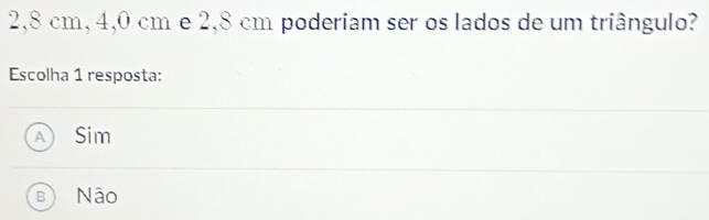 2,8 cm, 4,0 cm e 2,8 cm poderiam ser os lados de um triângulo?
Escolha 1 resposta:
Si m
B Não