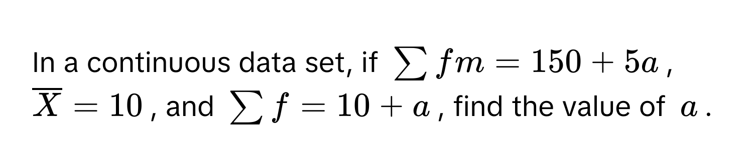 In a continuous data set, if $sumlimits fm=150+5a$, $overline X=10$, and $sumlimits f=10+a$, find the value of $a$.