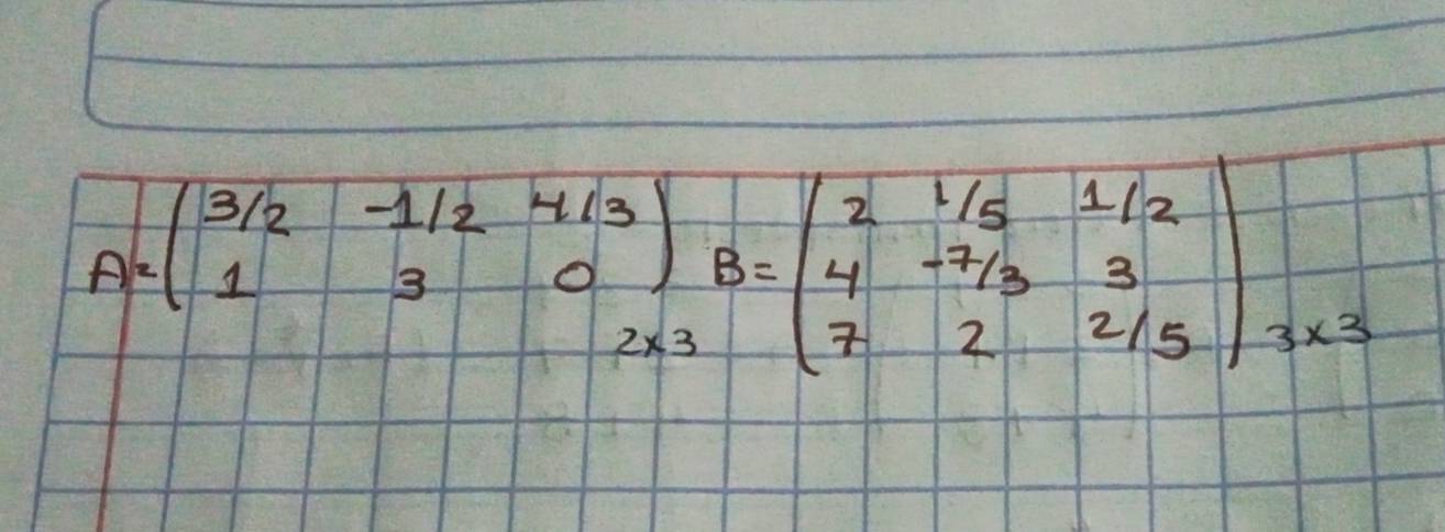 A=beginpmatrix 3/2&-1/2&4/3 1&3&0endpmatrix B=beginpmatrix 2&1/5&1/2 4&-7/3&3 7&2&2/5endpmatrix _3* 3