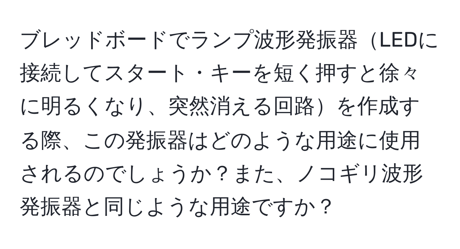 ブレッドボードでランプ波形発振器LEDに接続してスタート・キーを短く押すと徐々に明るくなり、突然消える回路を作成する際、この発振器はどのような用途に使用されるのでしょうか？また、ノコギリ波形発振器と同じような用途ですか？
