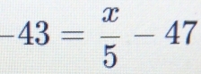 -43= x/5 -47