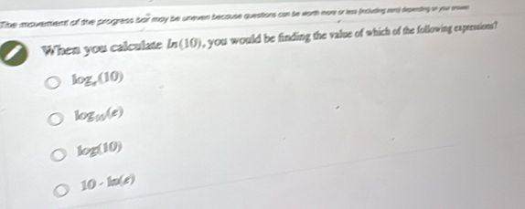 The moverment of the progress^2 t may be uneven because questions can be worth more or less fincluding res) depending on your anowe
When you calculate ln (10) , you would be finding the value of which of the following expressions?
log _r(10)
log _90(e)
log (10)
10· ln (e)