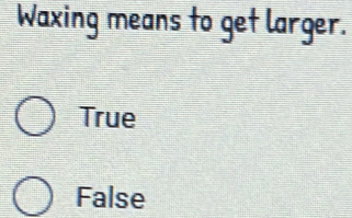 Waxing means to get larger.
True
False