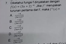 Diketahui fungsi f dinyatakan dengan
f(x)=(3x+2)^-4 Jika f^1 merupakan
turunan pertama dari f, maka f^1(x)=
A. frac -4(3x+2)^3
B. frac -12(3x+2)^2
C. frac -12(3x+2)^3
D. frac -12(3x+2)^4
E. frac -4(3x+2)^3