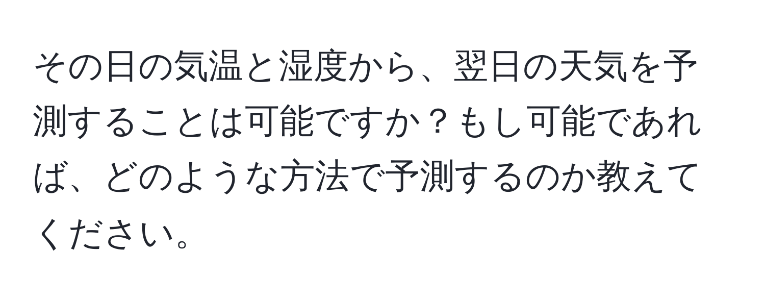 その日の気温と湿度から、翌日の天気を予測することは可能ですか？もし可能であれば、どのような方法で予測するのか教えてください。