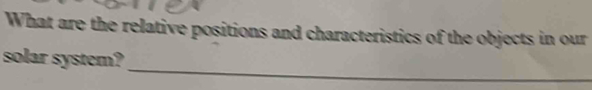 What are the relative positions and characteristics of the objects in our 
_ 
solar system?
