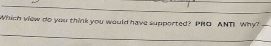 Which view do you think you would have supported? PRO ANTI Why?_ 
_