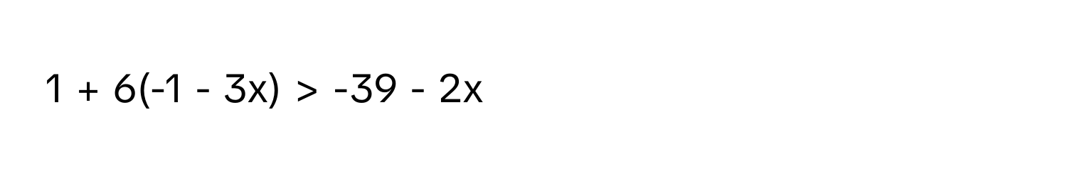 1 + 6(-1 - 3x) > -39 - 2x