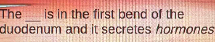 The is in the first bend of the 
_ 
duodenum and it secretes hormones