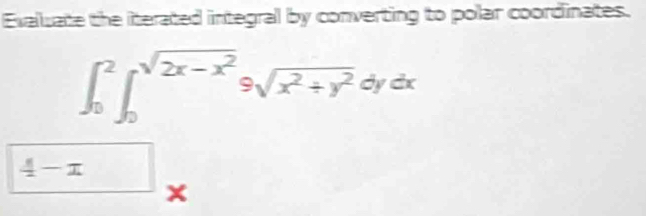 Evaluate the iterated integral by converting to polar coordinates.
∈t _0^(2∈t _0^(sqrt(2x-x^2)))9sqrt(x^2+y^2)dydx
4-x x