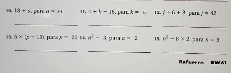 18+a , para a=39 11. 4+k-16 para k=5 12. j+6+8 , para j=42
_ 
_ 
_ 
13. 5* (p-15) , para p=21 14. a^2-3 , para a=2 15. n^2+8* 2 , para n=3
_ 
_ 
_ 
Refuerzo RW61