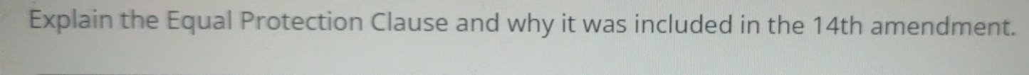 Explain the Equal Protection Clause and why it was included in the 14th amendment.