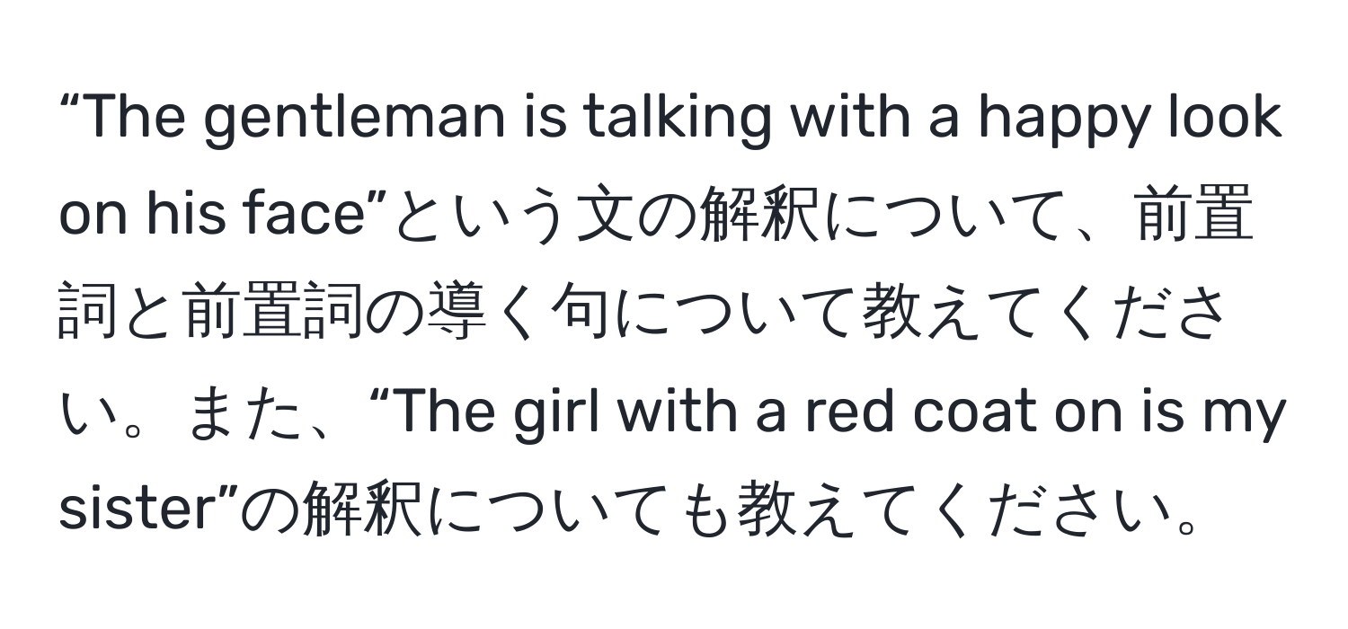 “The gentleman is talking with a happy look on his face”という文の解釈について、前置詞と前置詞の導く句について教えてください。また、“The girl with a red coat on is my sister”の解釈についても教えてください。