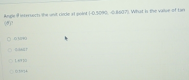 Angle θ intersects the unit circle at point (-0.5090, -0.8607) . What is the value of tan
(θ)?
-0.5090
- 0.8607
1.6910
0.5914