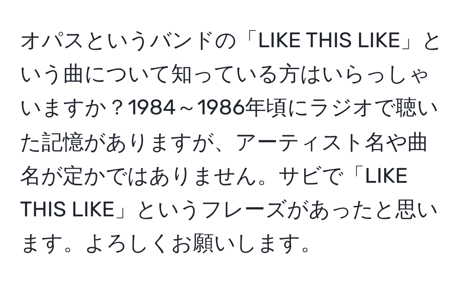 オパスというバンドの「LIKE THIS LIKE」という曲について知っている方はいらっしゃいますか？1984～1986年頃にラジオで聴いた記憶がありますが、アーティスト名や曲名が定かではありません。サビで「LIKE THIS LIKE」というフレーズがあったと思います。よろしくお願いします。