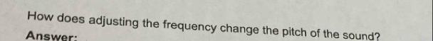 How does adjusting the frequency change the pitch of the sound? 
Answer: