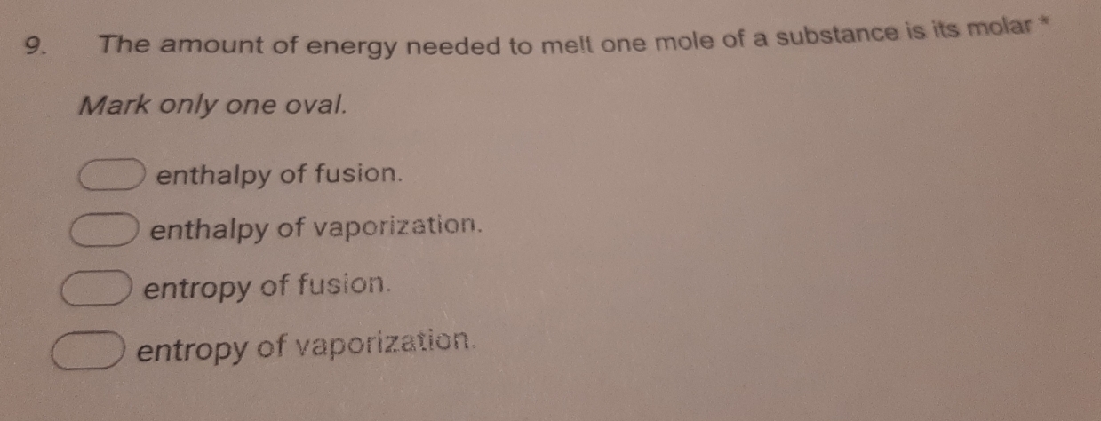 The amount of energy needed to me!t one mole of a substance is its molar 
Mark only one oval.
enthalpy of fusion.
enthalpy of vaporization.
entropy of fusion.
entropy of vaporization.