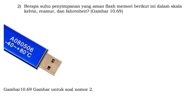 Berapa suhu penyimpanan yang aman flash memori berikut ini dalam skala
kelvin, reamur, dan fahrenheit? (Gambar 10.69)
Gambar10.69 Gambar untuk soal nomor 2.