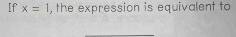 If x=1 , the expression is equivalent to 
_