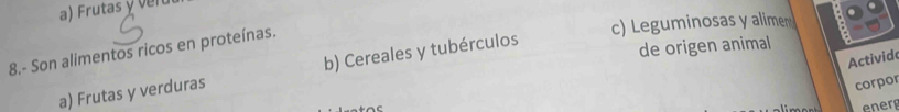Frutas y vn
8,- Son alimentos ricos en proteínas.
c) Leguminosas y alime
a) Frutas y verduras b) Cereales y tubérculos
de origen animal
Activido
corpor
ener