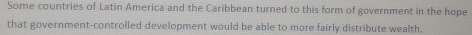 Some countries of Latin America and the Caribbean turned to this form of government in the hope 
that government-controlled development would be able to more fairly distribute wealth.