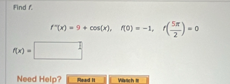 Find f.
f''(x)=9+cos (x), f(0)=-1, f( 5π /2 )=0
f(x)=□
Need Help? Read It Watch it